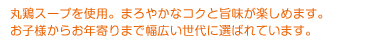 丸鶏スープを使用。まろやかなコクと旨みが楽しめます。お子様からお年寄りまで幅広い世代に選ばれています。