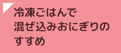 冷凍ごはんで混ぜ込みおにぎりのすすめ