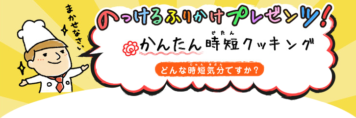 のっけるくんプレゼンツかんたん時短クッキング～どんな時短気分ですか？～
